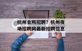 杭州会所招聘？杭州夜场招聘网最新招聘信息