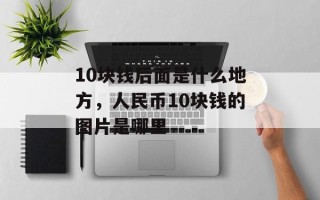 10块钱后面是什么地方，人民币10块钱的图片是哪里