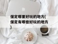 保定哪里好玩的地方(保定有哪些好玩的地方)
