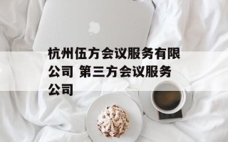 杭州伍方会议服务有限公司 第三方会议服务公司