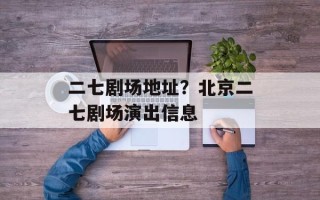 二七剧场地址？北京二七剧场演出信息