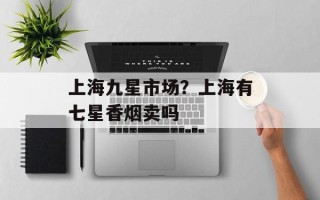 上海九星市场？上海有七星香烟卖吗