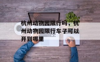 杭州动物园限行吗，杭州动物园限行车子可以开到哪里