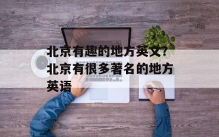北京有趣的地方英文？北京有很多著名的地方英语