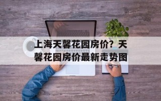 上海天馨花园房价？天馨花园房价最新走势图