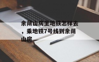 余荫山房坐地铁怎样去，乘地铁7号线到余荫山房