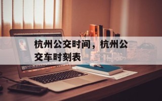 杭州公交时间，杭州公交车时刻表