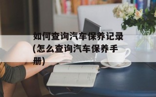 如何查询汽车保养记录(怎么查询汽车保养手册)