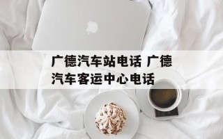 广德汽车站电话 广德汽车客运中心电话