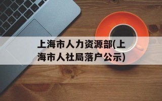 上海市人力资源部(上海市人社局落户公示)