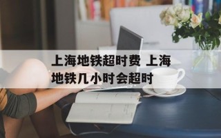 上海地铁超时费 上海地铁几小时会超时