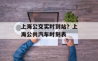 上海公交实时到站？上海公共汽车时刻表