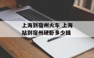 上海到宿州火车 上海站到宿州硬卧多少钱