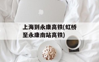 上海到永康高铁(虹桥至永康南站高铁)