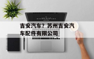 吉安汽车？苏州吉安汽车配件有限公司