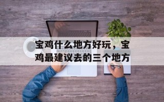 宝鸡什么地方好玩，宝鸡最建议去的三个地方