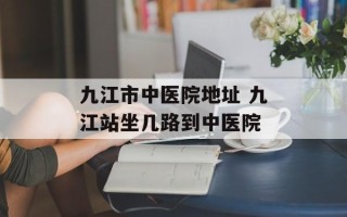 九江市中医院地址 九江站坐几路到中医院