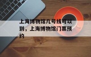 上海博物馆几号线可以到，上海博物馆门票预约