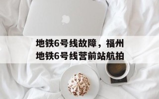 地铁6号线故障，福州地铁6号线营前站航拍