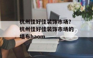 杭州佳好佳装饰市场？杭州佳好佳装饰市场的墙布haom