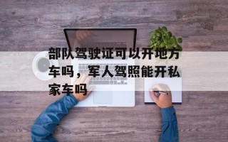 部队驾驶证可以开地方车吗，军人驾照能开私家车吗