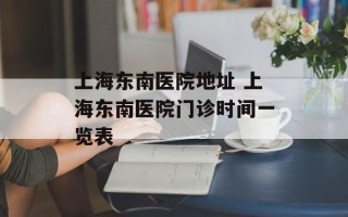 上海东南医院地址 上海东南医院门诊时间一览表