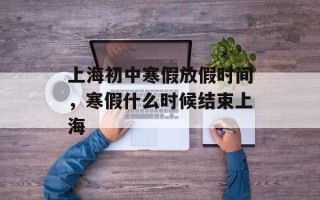 上海初中寒假放假时间，寒假什么时候结束上海