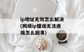 ip地址无效怎么解决(网络ip错误无法连接怎么回事)