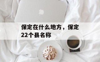 保定在什么地方，保定22个县名称