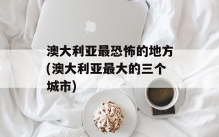 澳大利亚最恐怖的地方(澳大利亚最大的三个城市)