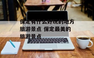 保定有什么好玩的地方旅游景点 保定最美的旅游景点