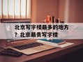 北京写字楼最多的地方？北京最贵写字楼
