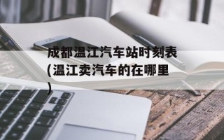 成都温江汽车站时刻表(温江卖汽车的在哪里)