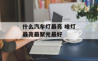 什么汽车灯最亮 啥灯最亮最聚光最好