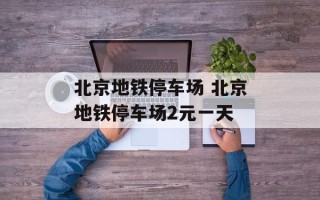 北京地铁停车场 北京地铁停车场2元一天