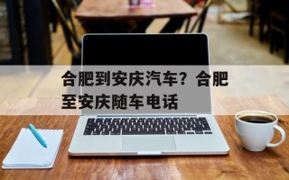 合肥到安庆汽车？合肥至安庆随车电话