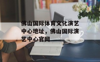 佛山国际体育文化演艺中心地址，佛山国际演艺中心官网