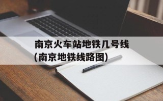 南京火车站地铁几号线(南京地铁线路图)