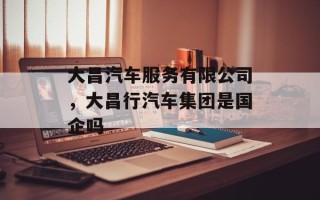 大昌汽车服务有限公司，大昌行汽车集团是国企吗
