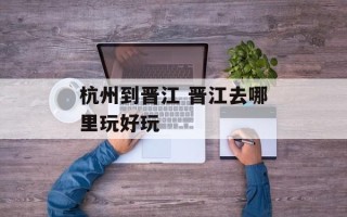 杭州到晋江 晋江去哪里玩好玩