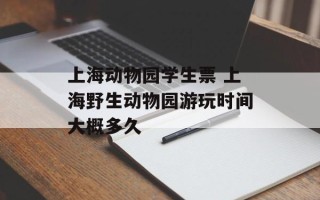 上海动物园学生票 上海野生动物园游玩时间大概多久
