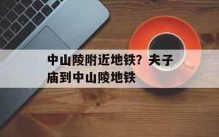 中山陵附近地铁？夫子庙到中山陵地铁