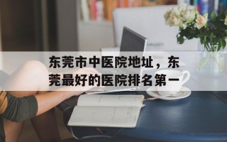 东莞市中医院地址，东莞最好的医院排名第一