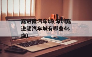 嘉进隆汽车城(深圳嘉进隆汽车城有哪些4s店)