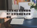 北京东城区包括哪些地方？北京东城区景点有哪些