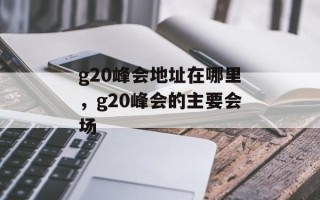 g20峰会地址在哪里，g20峰会的主要会场