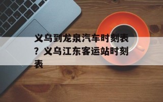 义乌到龙泉汽车时刻表？义乌江东客运站时刻表