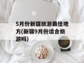 5月份新疆旅游最佳地方(新疆9月份适合旅游吗)