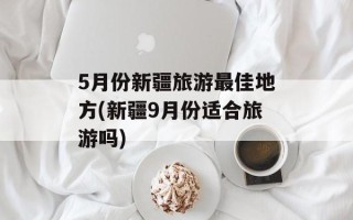 5月份新疆旅游最佳地方(新疆9月份适合旅游吗)
