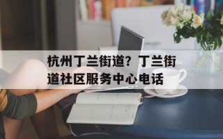 杭州丁兰街道？丁兰街道社区服务中心电话